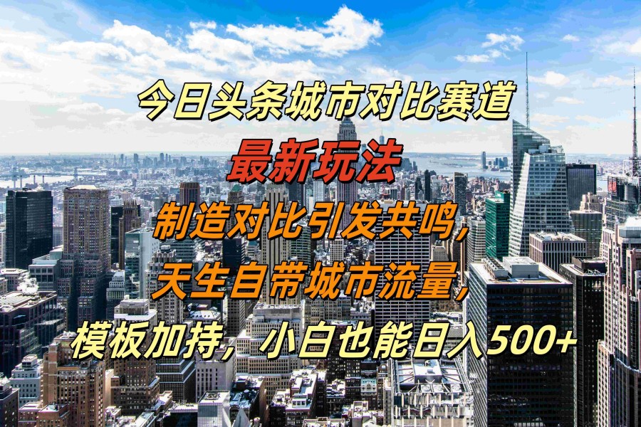 【1506】今日头条城市对比赛道最新玩法，制造对比引发共鸣，天生自带城市流量，模板加持，小白也能日入500+