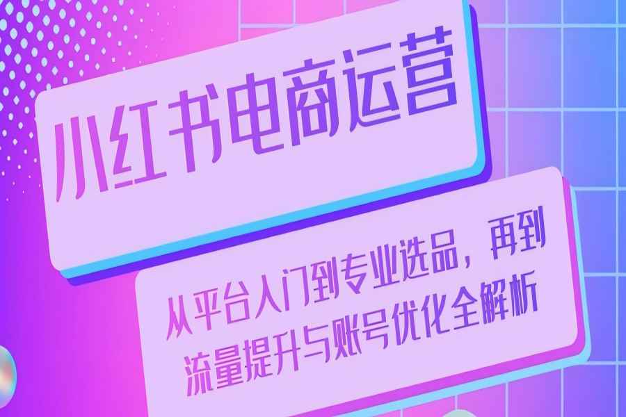 【1555】小红书电商运营：从平台入门到专业选品，再到流量提升与账号优化全解析