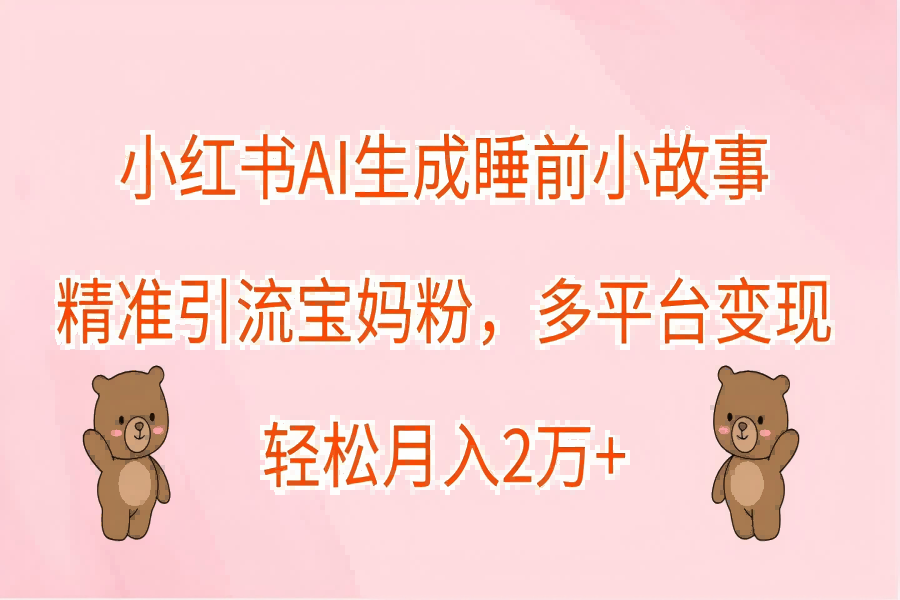 【1585】小红书AI生成睡前小故事，精准引流宝妈粉，轻松月入2万+，多平台变现