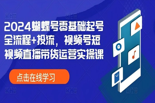 【1606】2024蝴蝶号零基础起号全流程+投流，视频号短视频直播带货运营实操课