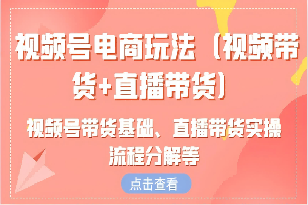 【1621】视频号电商玩法（视频带货+直播带货）含视频号带货基础、直播带货实操流程分解等