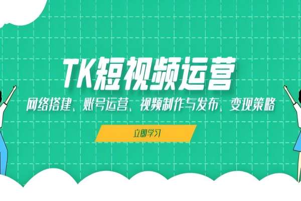 【1615】TK短视频运营：网络搭建、账号运营、视频制作与发布、变现策略