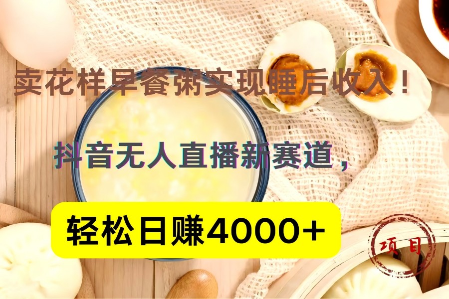 【1609】抖音卖花样早餐粥直播新赛道，轻松日赚4000+实现睡后收入！