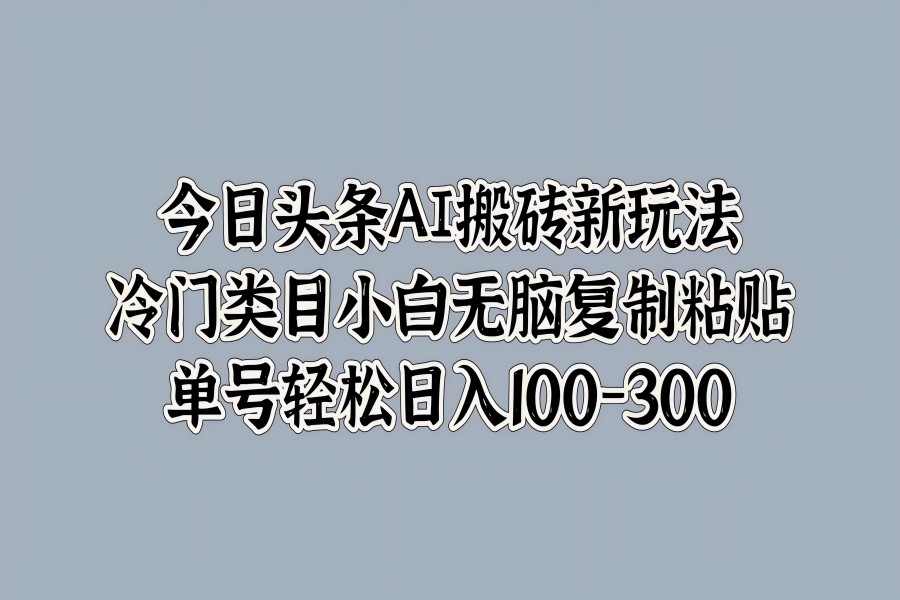 【1645】今日头条AI搬砖新玩法，冷门类目小白无脑复制粘贴，单号轻松日入100-300