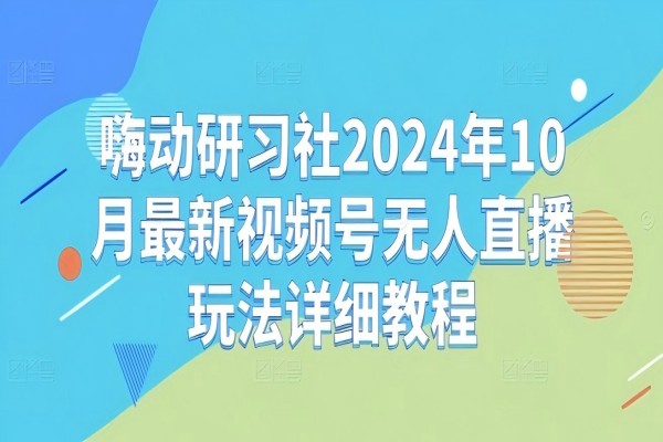 【1652】嗨动研习社2024年10月最新视频号无人直播玩法详细教程