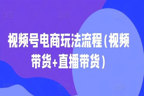 【1631】视频号电商玩法流程(视频带货+直播带货)