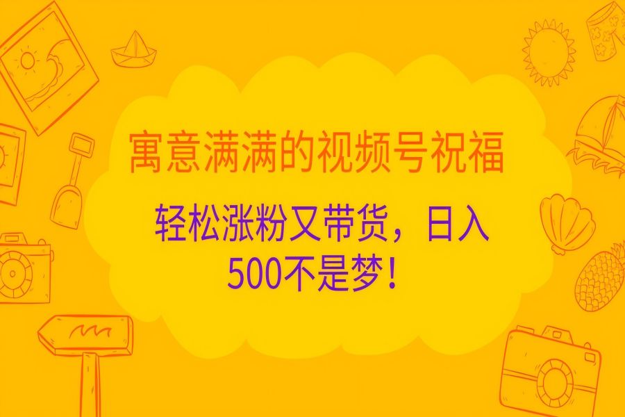 【1654】寓意满满的视频号祝福，轻松涨粉又带货，日入500不是梦！