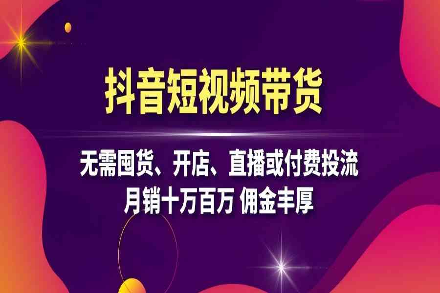 【1670】抖音短视频带货：无需囤货、开店、直播或付费投流，月销十万百万 佣金丰厚