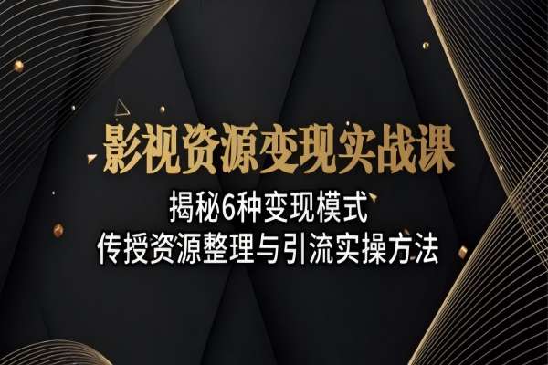 【1709】影视资源变现实战课：揭秘6种变现模式，传授资源整理与引流实操方法