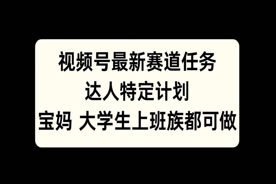 【1770】视频号最新赛道任务，达人特定计划，宝妈、大学生、上班族皆可做