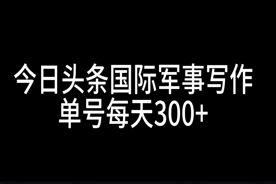 【1796】今日头条国际军事写作，利用AI创作，单号日入300+