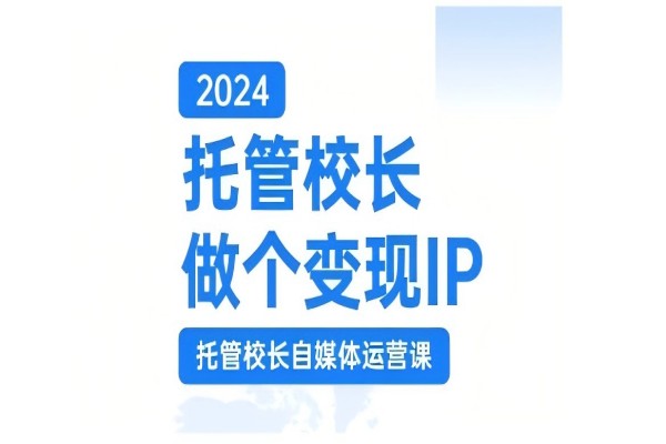 【1826】2024托管校长做个变现IP，托管校长自媒体运营课，利用短视频实现校区利润翻番