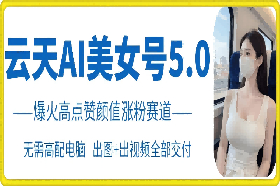 【1921】云天AI美女号5.0，爆火高点赞颜值涨粉赛道