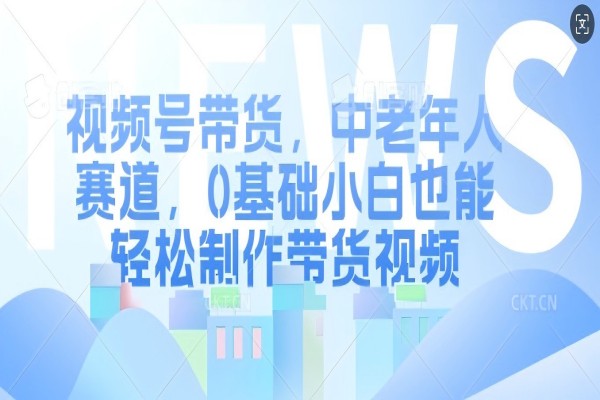 【1930】视频号带货，中老年人赛道，0基础小白也能轻松制作带货视频