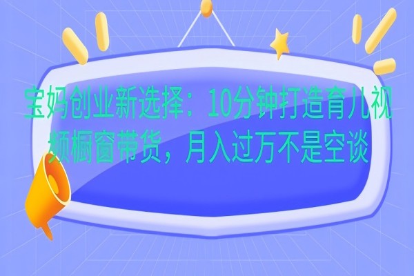 【2014】宝妈创业新选择：10分钟打造育儿视频橱窗带货，月入过W不是空谈