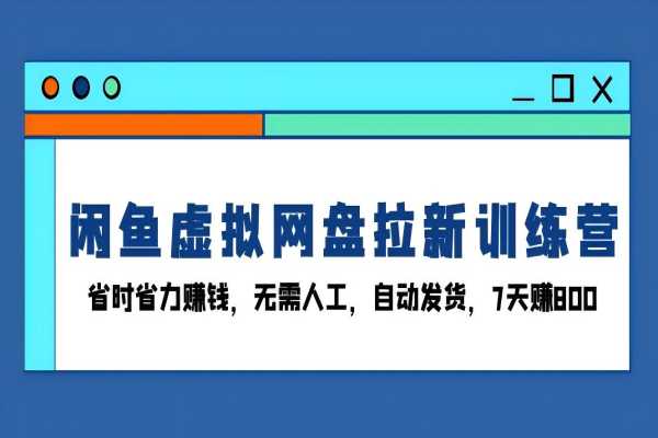 【2112】闲鱼虚拟网盘拉新训练营：省时省力赚钱，无需人工，自动发货，7天赚800