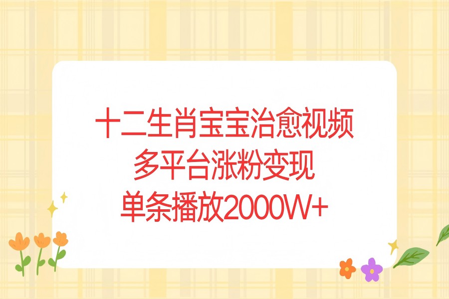 【2295】十二生肖宝宝治愈视频，多平台涨粉变现，单条播放2000W+