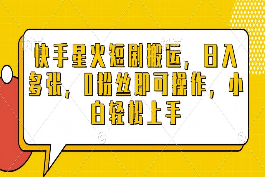 【2369】快手星火短剧搬运，日入多张，0粉丝即可操作，小白轻松上手