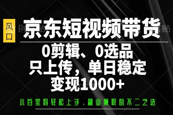 【2548】京东短视频带货，0剪辑，0选品，只需上传素材，单日稳定变现1000+